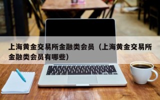 上海黄金交易所金融类会员（上海黄金交易所金融类会员有哪些）