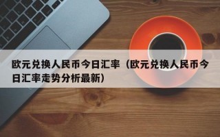 欧元兑换人民币今日汇率（欧元兑换人民币今日汇率走势分析最新）