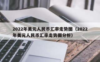 2022年美元人民币汇率走势图（2022年美元人民币汇率走势图分析）