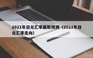 2021年日元汇率最新预测（2021年日元汇率走向）