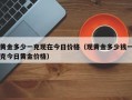 黄金多少一克现在今日价格（现黄金多少钱一克今日黄金价格）