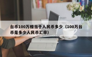 台币100万相当于人民币多少（100万台币是多少人民币汇率）