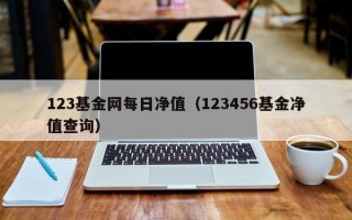 123基金网每日净值（123456基金净值查询）