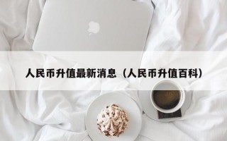 人民币升值最新消息（人民币升值百科）