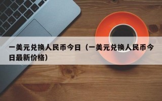 一美元兑换人民币今日（一美元兑换人民币今日最新价格）