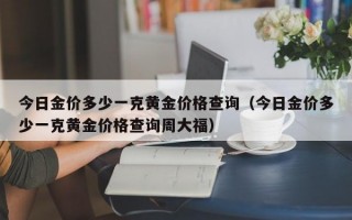 今日金价多少一克黄金价格查询（今日金价多少一克黄金价格查询周大福）