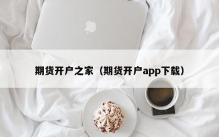 期货开户之家（期货开户app下载）