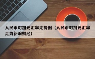 人民币对加元汇率走势图（人民币对加元汇率走势新浪财经）