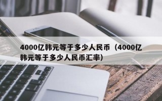 4000亿韩元等于多少人民币（4000亿韩元等于多少人民币汇率）