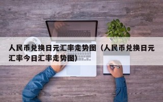 人民币兑换日元汇率走势图（人民币兑换日元汇率今日汇率走势图）