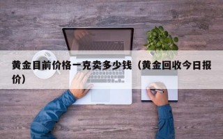 黄金目前价格一克卖多少钱（黄金回收今日报价）