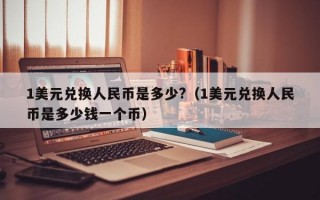 1美元兑换人民币是多少?（1美元兑换人民币是多少钱一个币）