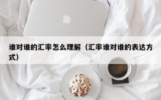 谁对谁的汇率怎么理解（汇率谁对谁的表达方式）