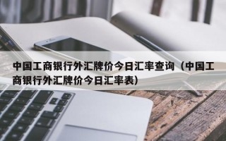 中国工商银行外汇牌价今日汇率查询（中国工商银行外汇牌价今日汇率表）