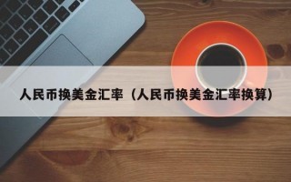 人民币换美金汇率（人民币换美金汇率换算）