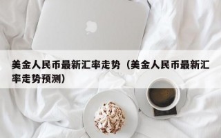 美金人民币最新汇率走势（美金人民币最新汇率走势预测）