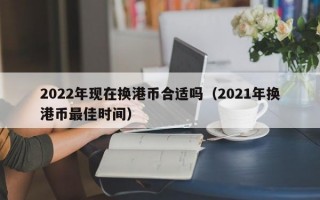 2022年现在换港币合适吗（2021年换港币最佳时间）