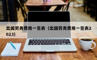 出国劳务费用一览表（出国劳务费用一览表2023）