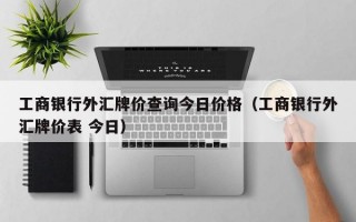 工商银行外汇牌价查询今日价格（工商银行外汇牌价表 今日）