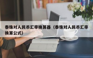 泰铢对人民币汇率换算器（泰铢对人民币汇率换算公式）