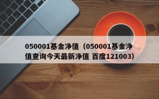 050001基金净值（050001基金净值查询今天最新净值 百度121003）