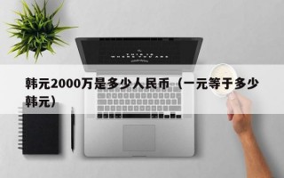 韩元2000万是多少人民币（一元等于多少韩元）