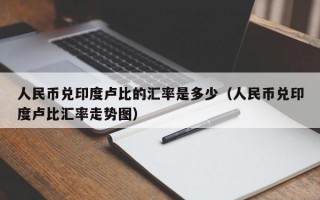 人民币兑印度卢比的汇率是多少（人民币兑印度卢比汇率走势图）