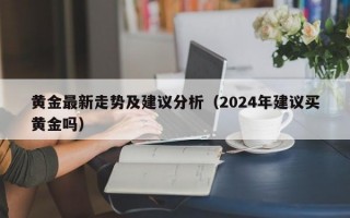 黄金最新走势及建议分析（2024年建议买黄金吗）