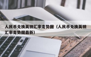 人民币兑换英镑汇率走势图（人民币兑换英镑汇率走势图最新）