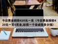 今日黄金回收420元一克（今日黄金回收420元一克6克金,给我一个金戒指多少钱）