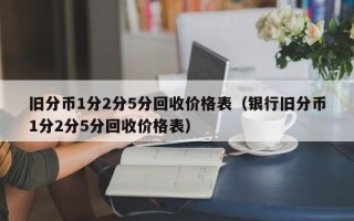 旧分币1分2分5分回收价格表（银行旧分币1分2分5分回收价格表）