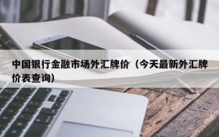 中国银行金融市场外汇牌价（今天最新外汇牌价表查询）