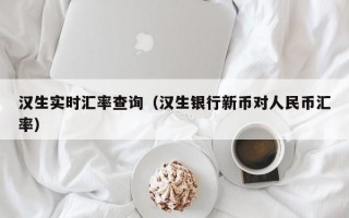 汉生实时汇率查询（汉生银行新币对人民币汇率）