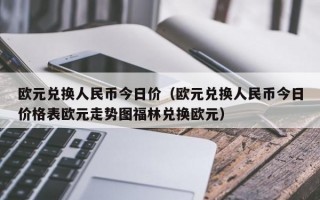 欧元兑换人民币今日价（欧元兑换人民币今日价格表欧元走势图福林兑换欧元）