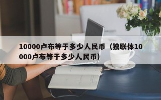 10000卢布等于多少人民币（独联体10000卢布等于多少人民币）