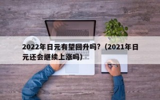 2022年日元有望回升吗?（2021年日元还会继续上涨吗）