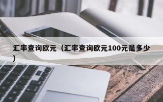 汇率查询欧元（汇率查询欧元100元是多少）