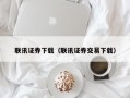 联讯证券下载（联讯证券交易下载）