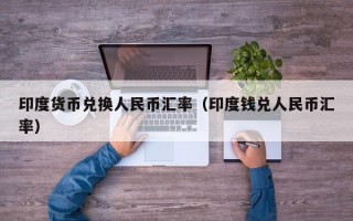 印度货币兑换人民币汇率（印度钱兑人民币汇率）