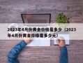 2023年4月份黄金价格是多少（2023年4月份黄金价格是多少元）