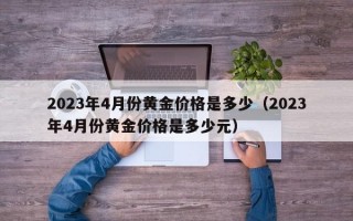 2023年4月份黄金价格是多少（2023年4月份黄金价格是多少元）