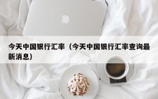 今天中国银行汇率（今天中国银行汇率查询最新消息）