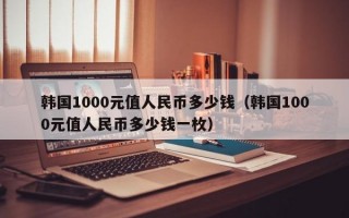 韩国1000元值人民币多少钱（韩国1000元值人民币多少钱一枚）