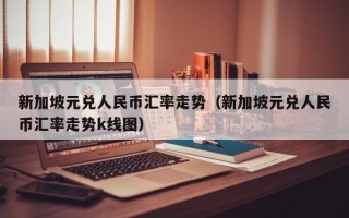 新加坡元兑人民币汇率走势（新加坡元兑人民币汇率走势k线图）