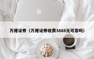 万隆证券（万隆证券收费3888元可靠吗）