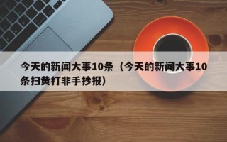 今天的新闻大事10条（今天的新闻大事10条扫黄打非手抄报）