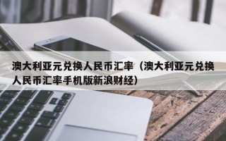 澳大利亚元兑换人民币汇率（澳大利亚元兑换人民币汇率手机版新浪财经）