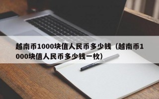 越南币1000块值人民币多少钱（越南币1000块值人民币多少钱一枚）