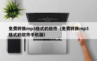 免费转换mp3格式的软件（免费转换mp3格式的软件手机版）