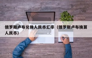 俄罗斯卢布兑换人民币汇率（俄罗斯卢布换算人民币）